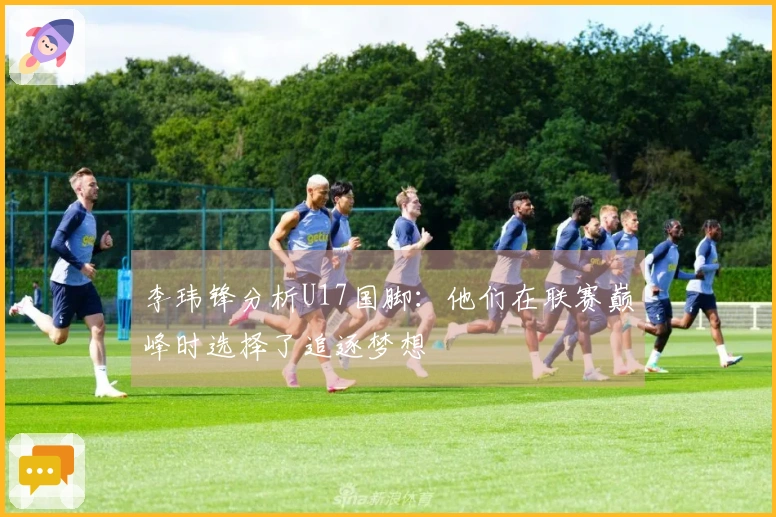 李玮锋分析U17国脚:他们在联赛巅峰时选择了追逐梦想